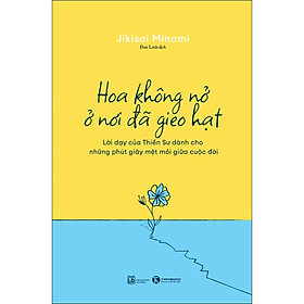 Hoa Không Nở Ở Nơi Đã Gieo Hạt - Lời dạy của Thiền Sư dành cho những phút giây mệt mỏi giữa cuộc đời