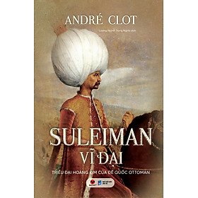  (Bìa cứng) SULEIMAN VĨ ĐẠI – TRIỀU ĐẠI HOÀNG KIM CỦA ĐẾ QUỐC OTTOMAN - André Clot - Bách Việt