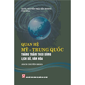 QUAN HỆ MỸ - TRUNG QUỐC Thăng trầm theo dòng lịch sử, văn hóa (Sách chuyên khảo) - GS.TS. Nguyễn Thái Yên Hương (Chủ biên) - (bìa mềm)