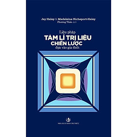 LIỆU PHÁP TÂM LÍ TRỊ LIỆU CHIẾN LƯỢC DỰA VÀO GIA ĐÌNH – Jay Haley& Madeleine Richeport-Haley – Phương Thảo dịch – Tri Văn Books – NXB Tri Thức