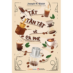 TẤT TẦN TẬT VỀ CÀ PHÊ – Josheph M. Walsh – Trương Hoàng Uyên Phương, Khuê Mộc Lang dịch – Lightbooks – NXB Phụ Nữ