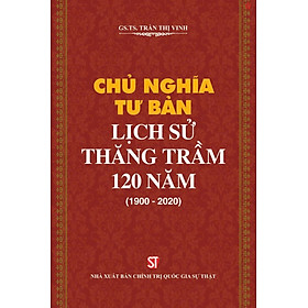 Chủ nghĩa tư bản lịch sử thăng trầm 120 năm (1900 - 2020) bản in 2021
