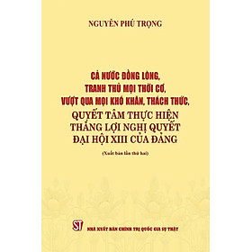 Cả nước đồng lòng, tranh thủ mọi thời cơ, vượt qua mọi khó khăn, thách thức, quyết tâm thực hiện thắng lợi Nghị quyết Đại hội XIII của Đảng ( xuất bản lần thứ hai)
